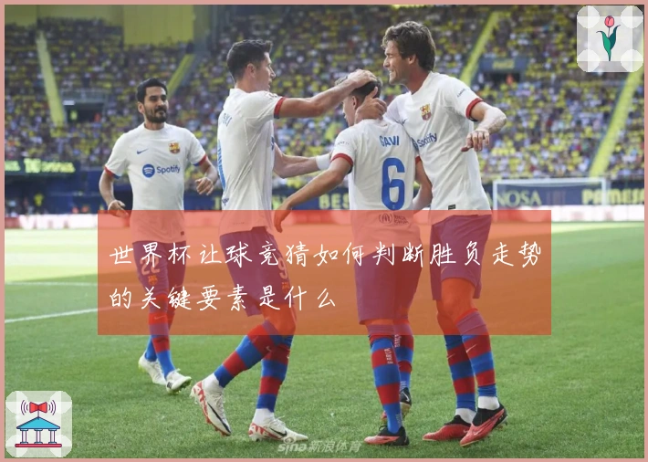 世界杯让球竞猜如何判断胜负走势的关键要素是什么