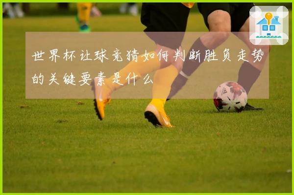 世界杯让球竞猜如何判断胜负走势的关键要素是什么