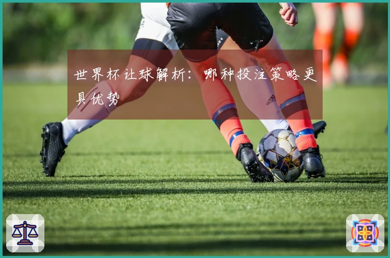 世界杯让球解析：哪种投注策略更具优势