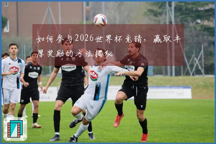 如何参与2026世界杯竞猜，赢取丰厚奖励的方法揭秘